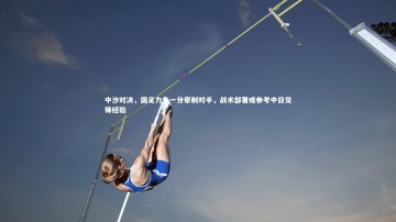 爱游戏官方入口-中沙对决，国足力争一分牵制对手，战术部署或参考中日交锋经验