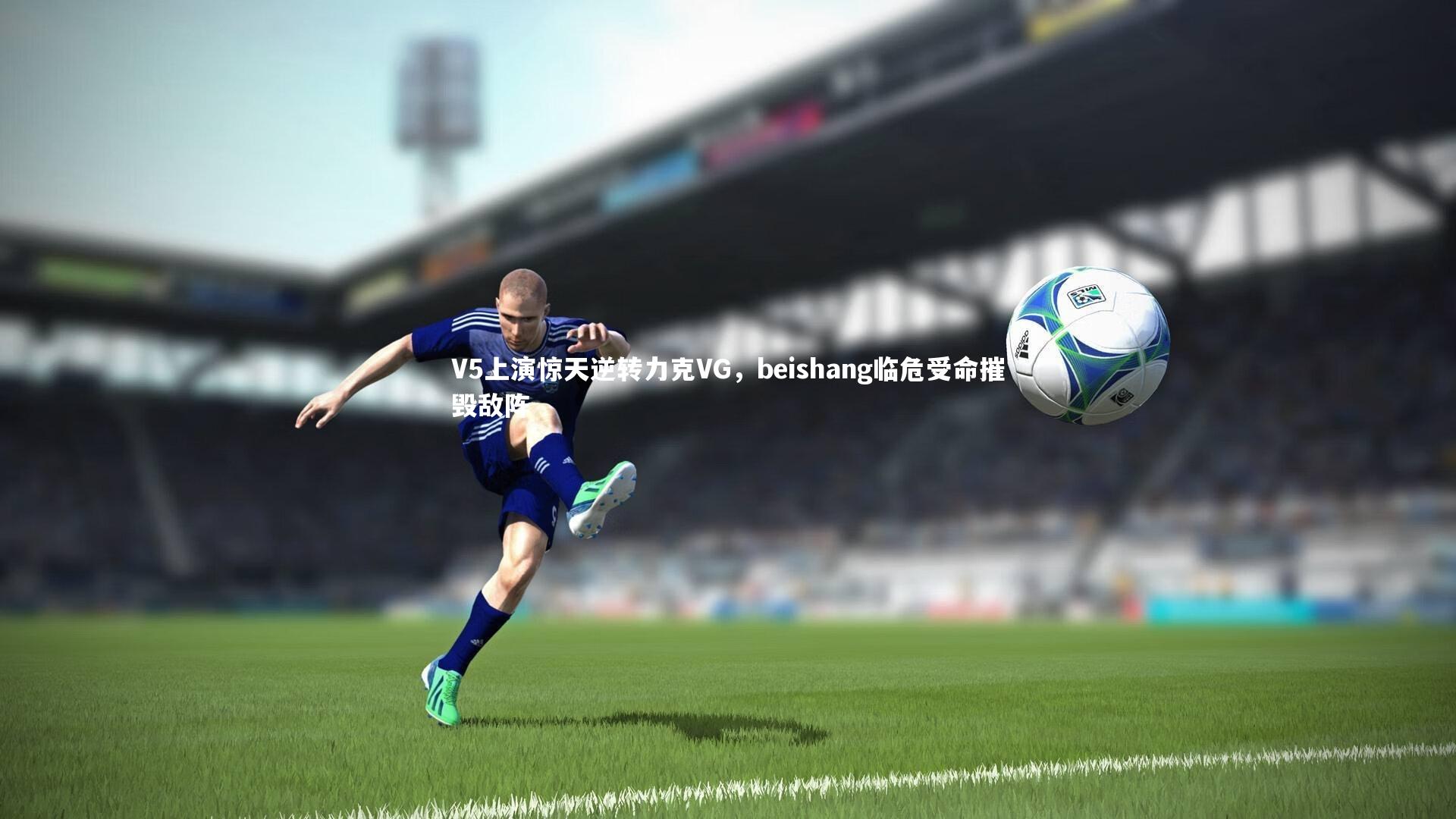 V5上演惊天逆转力克VG，beishang临危受命摧毁敌阵