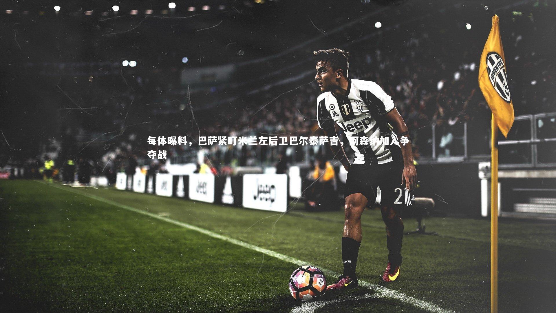 每体曝料，巴萨紧盯米兰左后卫巴尔泰萨吉，阿森纳加入争夺战