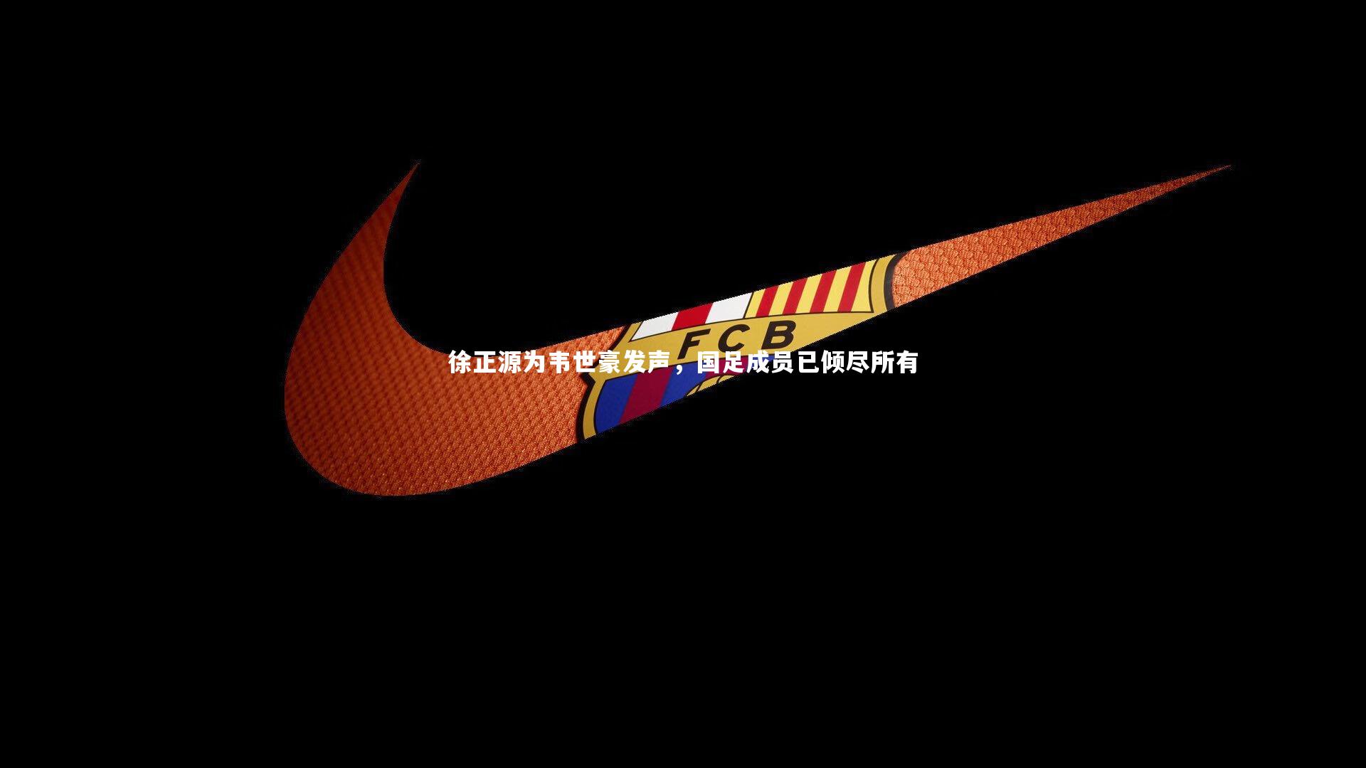 徐正源为韦世豪发声，国足成员已倾尽所有