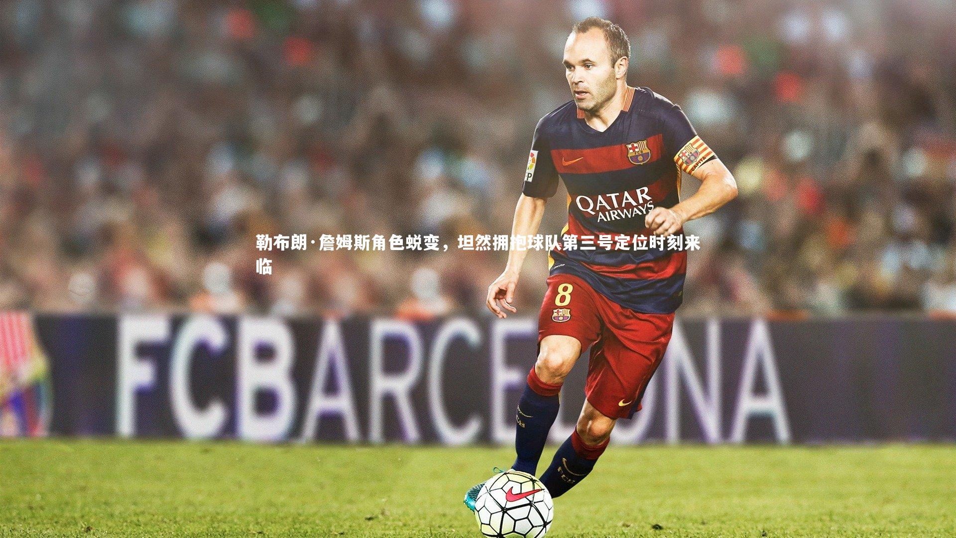 勒布朗·詹姆斯角色蜕变，坦然拥抱球队第三号定位时刻来临