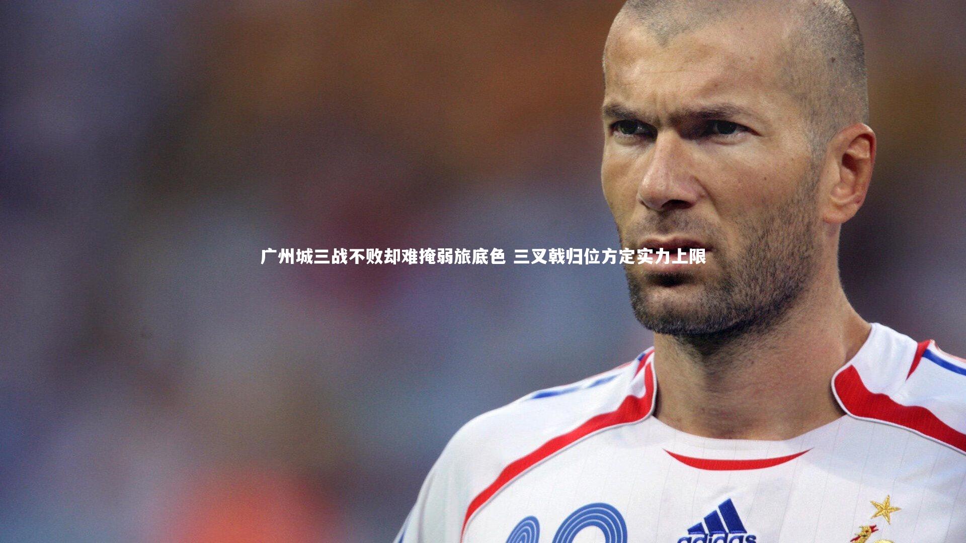 广州城三战不败却难掩弱旅底色 三叉戟归位方定实力上限